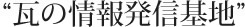 “瓦の情報発信基地”